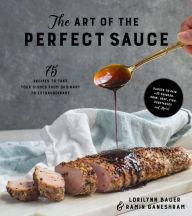 Title: The Art of the Perfect Sauce: 75 Recipes to Take Your Dishes from Ordinary to Extraordinary, Author: Lorilynn Bauer