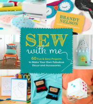 Title: Sew With Me: 60 Fun & Easy Projects to Make Your Own Fabulous Decor and Accessories, Author: Brandy Nelson