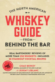 Title: The North American Whiskey Guide from Behind the Bar: Real Bartenders' Reviews of More Than 250 Whiskeys--Includes 30 Standout Cocktail Recipes, Author: Chad Berkey