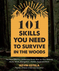 Title: 101 Skills You Need to Survive in the Woods: The Most Effective Wilderness Know-How on Fire-Making, Knife Work, Navigation, Shelter, Food and More, Author: Kevin Estela