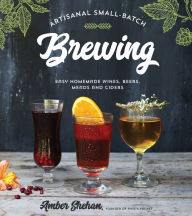 Title: Artisanal Small-Batch Brewing: Easy Homemade Wines, Beers, Meads and Ciders, Author: Amber Shehan