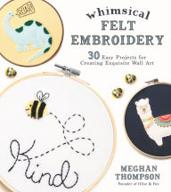 Title: Whimsical Felt Embroidery: 30 Easy Projects for Creating Exquisite Wall Art, Author: Meghan Thompson