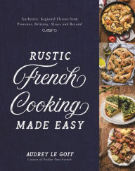 Title: Rustic French Cooking Made Easy: Authentic, Regional Flavors from Provence, Brittany, Alsace and Beyond, Author: Audrey Le Goff