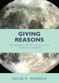 Title: Giving Reasons: An Extremely Short Introduction to Critical Thinking, Author: David R. Morrow