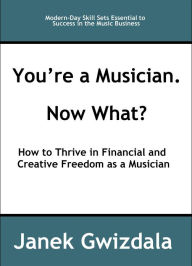 Title: You're a Musician. Now What?: How to Thrive in Creative and Financial Freedom as a Musician, Author: Janek Gwizdala