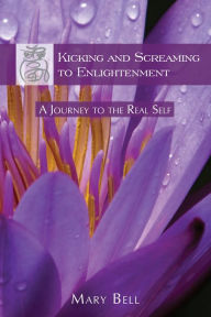 Kicking and Screaming to Enlightenment, A Journey to the Real Self