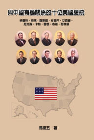 Title: Ten American Presidents Who Had Relationship with China:, Author: Tom Te-Wu Ma
