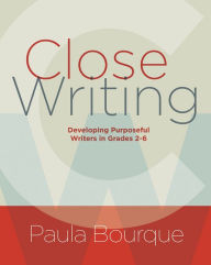 Title: Close Writing: Developing Purposeful Writers in Grades 2-6, Author: Paula Bourque