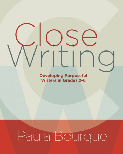 Close Writing: Developing Purposeful Writers in Grades 2-6