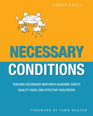 Title: Necessary Conditions: Teaching Secondary Math with Academic Safety, Quality Tasks, and Effective Facilitation / Edition 1, Author: Geoff Krall