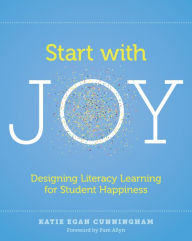 Title: Start with Joy: Designing Literacy Learning for Student Happiness / Edition 1, Author: Katie Cunningham