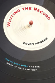 Title: Writing the Record: The Village Voice and the Birth of Rock Criticism, Author: Devon Powers
