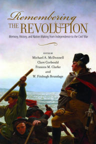 Title: Remembering the Revolution: Memory, History, and Nation Making from Independence to the Civil War, Author: Michael A. McDonnell