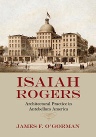 Title: Isaiah Rogers: Architectural Practice in Antebellum America, Author: James F. O'Gorman