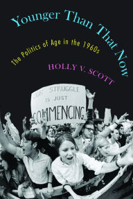 Title: Younger Than That Now: The Politics of Age in the 1960s, Author: Holly V. Scott