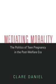 Title: Mediating Morality: The Politics of Teen Pregnancy in the Post-Welfare Era, Author: Clare Daniel