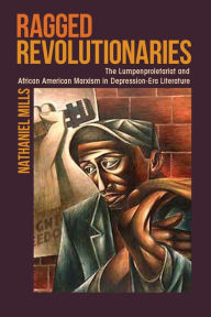 Title: Ragged Revolutionaries: The Lumpenproletariat and African American Marxism in Depression-Era Literature, Author: Nathaniel Mills