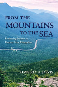 Title: From the Mountains to the Sea: Protecting Nature in Postwar New Hampshire, Author: Kimberly A. Jarvis