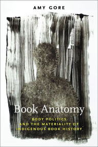 Title: Book Anatomy: Body Politics and the Materiality of Indigenous Book History, Author: Amy Gore