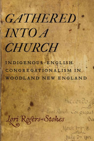 Title: Gathered into a Church: Indigenous-English Congregationalism in Woodland New England, Author: Lori Rogers-Stokes