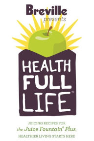 Breville Health Full Life: Juice Recipes for the Juice Fountain® Plus (Enhanced Edition)