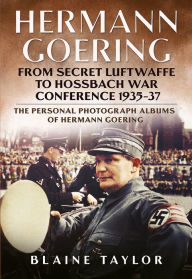 Title: Hermann Goering: From Secret Luftwaffe to Hossbach War Conference 1935-37: The Personal Photograph Albums of Hermann Goering, Author: Blaine Taylor