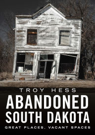Title: Abandoned South Dakota: Great Places, Vacant Spaces, Author: Troy Hess