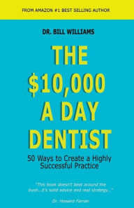 Title: The $10,000 a Day Dentist: 50 Ways to Create a Highly Successful Practice, Author: Bill Williams