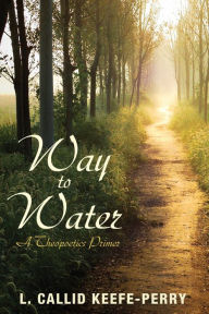 Title: Way to Water: A Theopoetics Primer, Author: L Callid Keefe-Perry