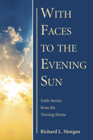 With Faces to the Evening Sun: Faith Stories from the Nursing Home