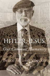 Title: Hitler, Jesus, and Our Common Humanity: A Jewish Survivor Interprets Life, History, and the Gospels, Author: Bruce W. Longenecker