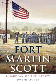 Title: Fort Martin Scott: Guardian of the Treaty, Author: Joseph Luther