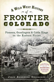 Title: A Wild West History of Frontier Colorado: Pioneers, Gunslingers & Cattle Kings on the Eastern Plains, Author: Jolie Anderson Gallagher