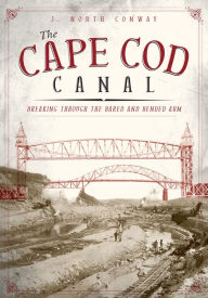 Title: The Cape Cod Canal: Breaking Through the Bared and Bended Arm, Author: J. North Conway