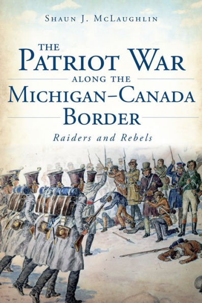 The Patriot War Along the Michigan-Canada Border: Raiders and Rebels