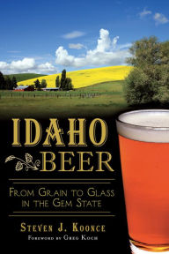 Title: Idaho Beer: From Grain to Glass in the Gem State, Author: Steven J. Koonce