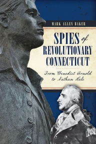 Title: Spies of Revolutionary Connecticut: From Benedict Arnold to Nathan Hale, Author: Mark Allen Baker