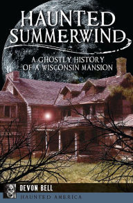 Title: Haunted Summerwind: A Ghostly History of a Wisconsin Mansion, Author: Devon Bell