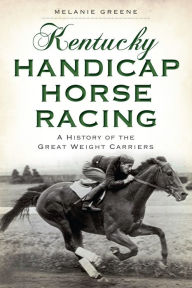 Title: Kentucky Handicap Horse Racing: A History of the Great Weight Carriers, Author: Melanie Greene