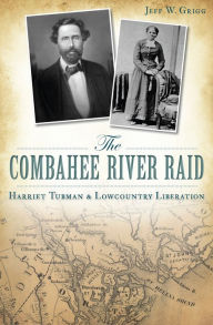 Title: The Combahee River Raid: Harriet Tubman & Lowcountry Liberation, Author: Jeff W. Grigg