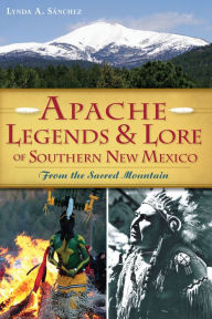 Title: Apache Legends & Lore of Southern New Mexico: From the Sacred Mountain, Author: Lynda A. Sanchez