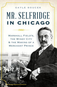 Title: Mr. Selfridge in Chicago: Marshall Fields in the Windy City & the Making of a Merchant Price, Author: Gayle Soucek