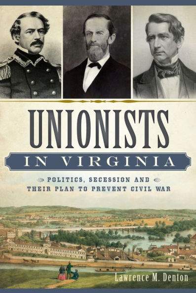 Unionists in Virginia: Politics, Secession and Their Plan to Prevent Civil War