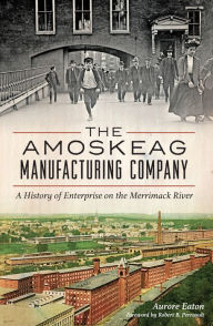 Title: The Amoskeag Manufacturing Company: A History of Enterprise on the Merrimack River, Author: Aurore Eaton