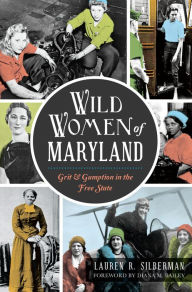 Title: Wild Women of Maryland: Grit & Gumption in the Free State, Author: Lauren R Silberman