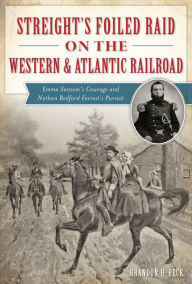 Title: Streight's Foiled Raid on the Western & Atlantic Railroad: Emma Sansom's Courage and Nathan Bedford Forrest's Pursuit, Author: Brandon H. Beck