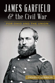 Title: James Garfield & the Civil War: For Ohio and the Union, Author: Daniel J Vermilya