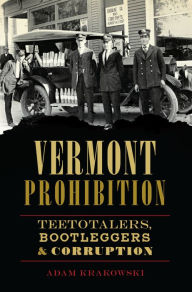 Title: Vermont Prohibition: Teetotalers, Bootleggers & Corruption, Author: Adam Krakowski