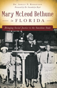 Title: Mary McLeod Bethune in Florida: Bringing Social Justice to the Sunshine State, Author: Ashley N. Robertson