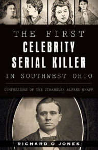 Title: The First Celebrity Serial Killer in Southwest Ohio: Confessions of the Strangler Alfred Knapp, Author: Richard O Jones